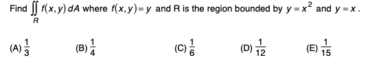 Find (x, y) dA where f(x, y)= y and R is the region bounded by y = x? and y = x.
(0)
(D) 2
(A)
(B)
(E)
15
