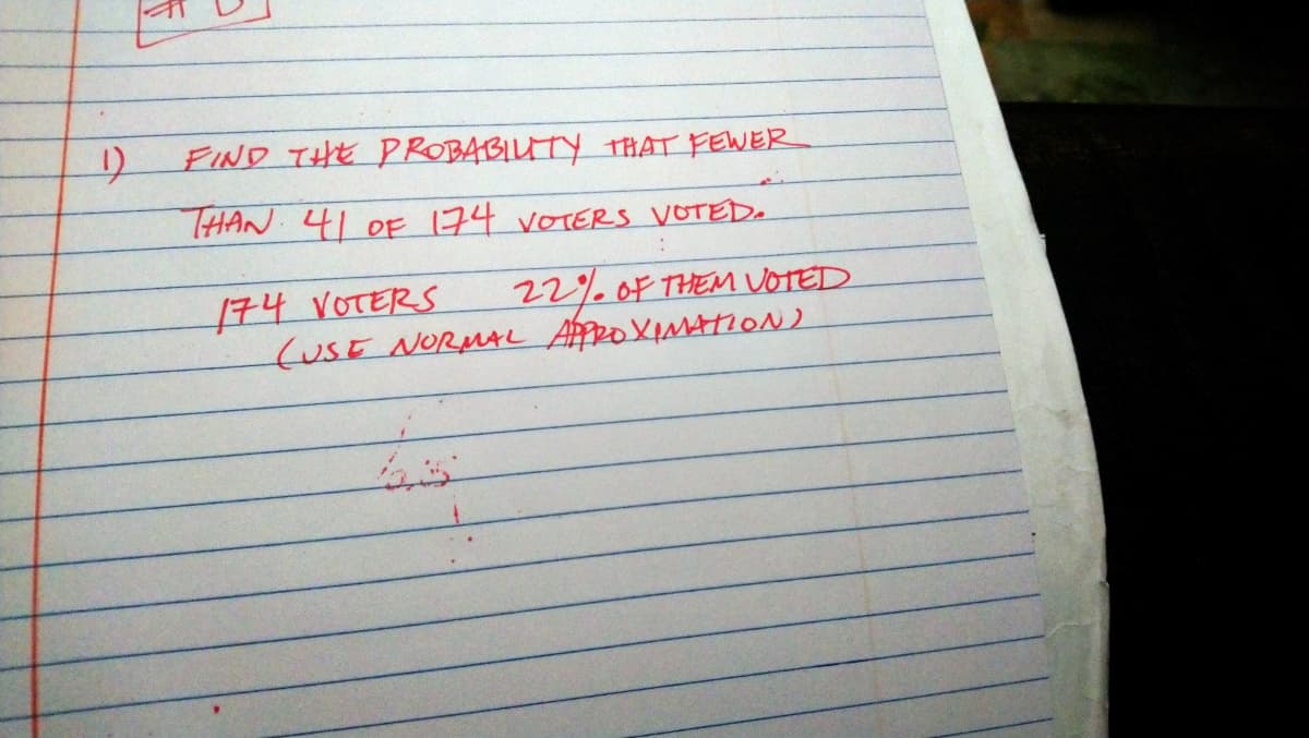 FIND THE PROBABILTY THAT FEWER
THAN 41 0F 174 VOTERS VOTED.
174 VOTERS
(USE NORMAL AfpROXIMATION)
22%0F THEM VOTED
