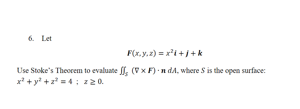 6. Let
F(x, y, z) = x?i + j+k
Use Stoke's Theorem to evaluate ff. (V × F)·n dA, where S is the open surface:
x² + y? + z2 = 4 ; z2 0.
