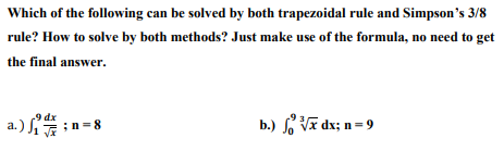 Which of the following can be solved by both trapezoidal rule and Simpson's 3/8
rule? How to solve by both methods? Just make use of the formula, no need to get
the final answer.
a.) ₁;n=8
b.) √x dx; n = 9