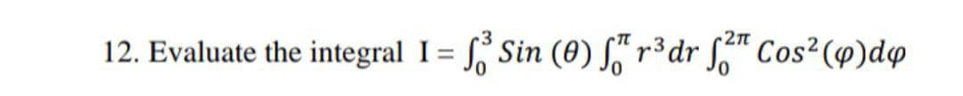 12. Evaluate the integral I = Sin (0) S“ r³dr f" Cos²(4)dq
