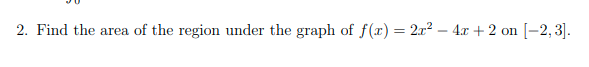 2. Find the area of the region under the graph of f(x) = 2x2 – 4.x + 2 on [-2, 3].
