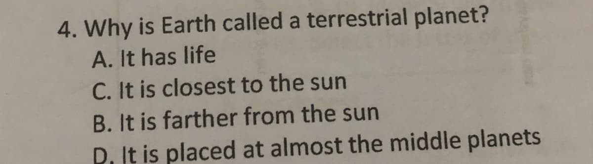 4. Why is Earth called a terrestrial planet?
A. It has life
C. It is closest to the sun
B. It is farther from the sun
D. It is placed at almost the middle planets
