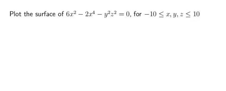 Plot the surface of 6a2 - 2x4– y?z2 = 0, for –10 < x, y, z < 10
%3D
