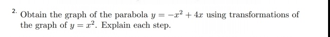 2.
Obtain the graph of the parabola y = -x² + 4x using transformations of
the graph of y = x². Explain each step.
