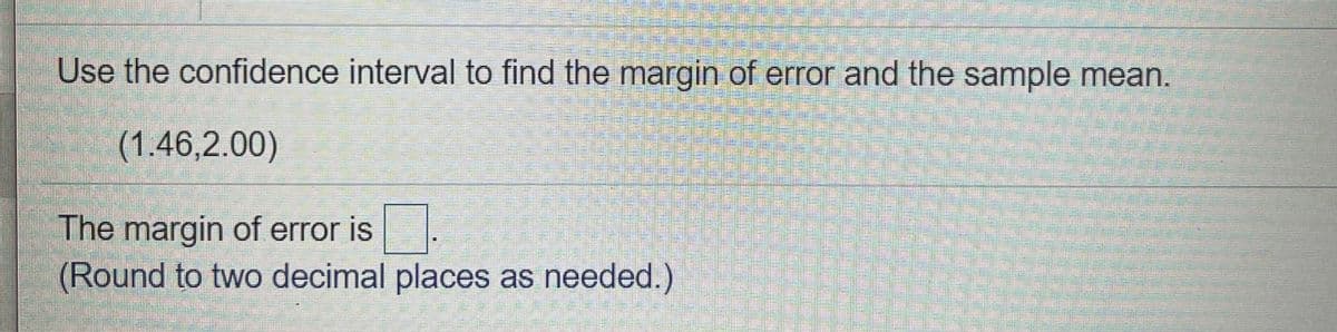 Use the confidence interval to find the margin of error and the sample mean.
(1.46,2.00)
The margin of error is
(Round to two decimal places as needed.)
