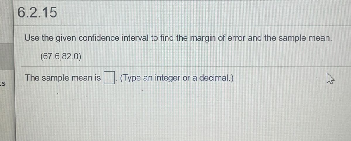 6.2.15
Use the given confidence interval to find the margin of error and the sample mean.
(67.6,82.0)
The sample mean is
(Type an integer or a decimal.)
IS
