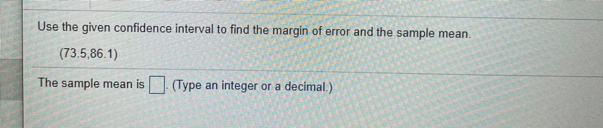 Use the given confidence interval to find the margin of error and the sample mean.
(73.5,86.1)
The sample mean is (Type an integer or a decimal.
