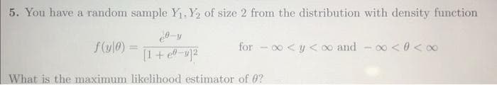 5. You have a random sample Y₁. Y₂ of size 2 from the distribution with density function
20-y
f(y|0) =
for ∞ <y<∞ and -∞<0<∞
[1 + ey]²
What is the maximum likelihood estimator of 0?