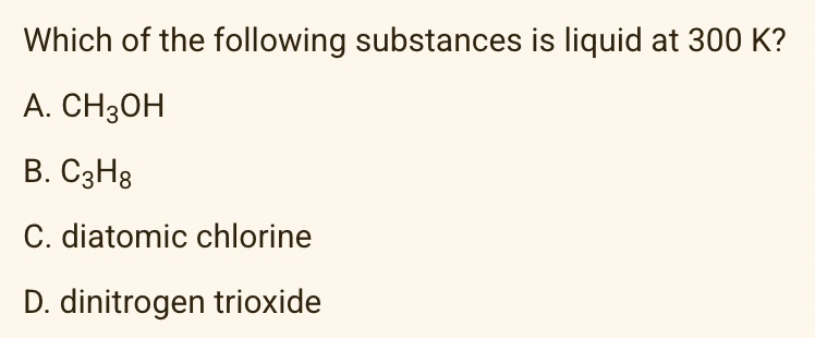 Which of the following substances is liquid at 300 K?
A. CH3OH
В. СэНя
C. diatomic chlorine
D. dinitrogen trioxide
