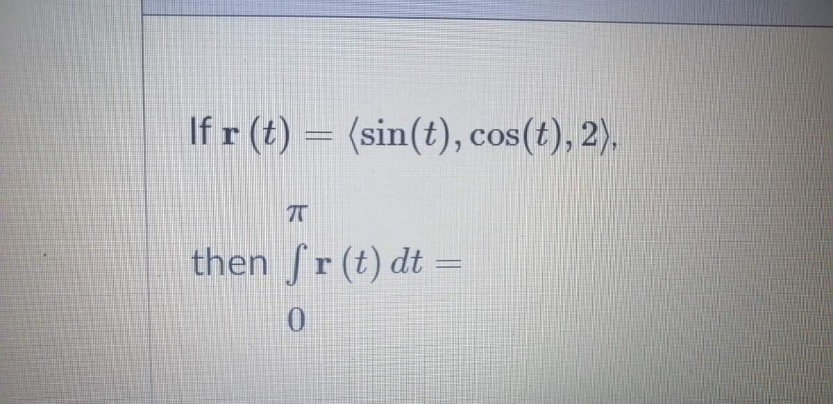 If r (t) = (sin(t), cos(t), 2).
then fr (t) dt =
0.
