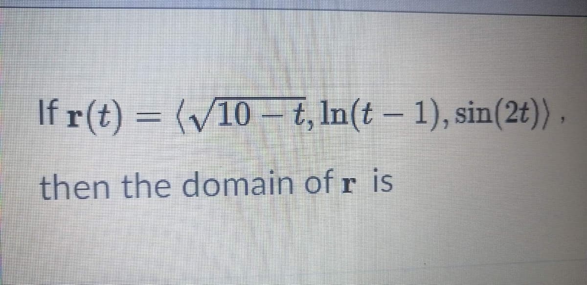 If r(t) = (/10 – t, In(t – 1), sin(2t)),
then the domain of r is
