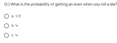 12.) What is the probability of getting an even when you roll a die?
O a. 1/3
O b. ½
O c. 4
