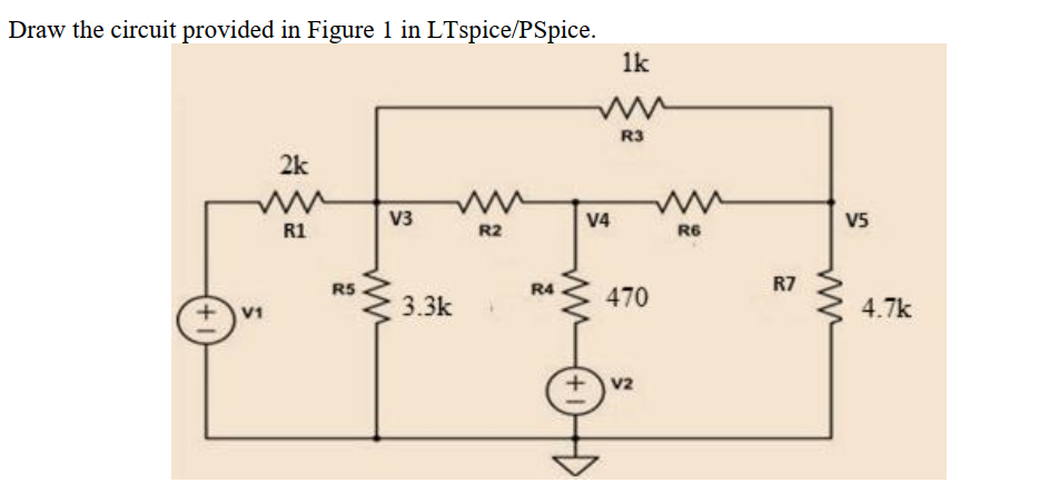 Draw the circuit provided in Figure 1 in LTspice/PSpice.
1k
R3
2k
V3
V4
V5
R1
R2
R6
R5
R4
R7
3.3k
470
4.7k
V1
+v2
