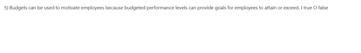 5) Budgets can be used to motivate employees because budgeted performance levels can provide goals for employees to attain or exceed. I true O false