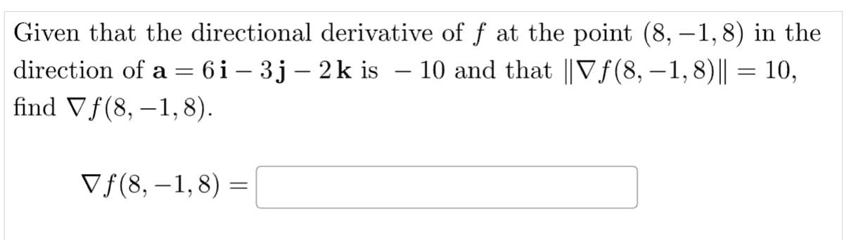 Given that the directional derivative of ƒ at the point (8, –1,8) in the
direction of a = 6i-3j-2k is - 10 and that ||Vƒ(8,−1,8)|| = 10,
find Vf(8,-1,8).
-
Vf(8,-1, 8) =