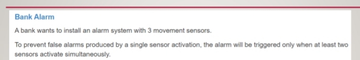 Bank Alarm
A bank wants to install an alarm system with 3 movement sensors.
To prevent false alarms produced by a single sensor activation, the alarm will be triggered only when at least two
sensors activate simultaneously.
