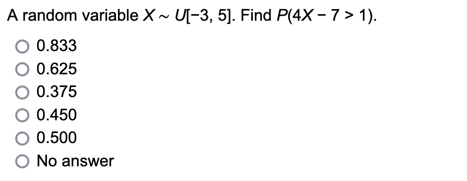 A random variable X~ U[-3, 5]. Find P(4X - 7 > 1).
O 0.833
O 0.625
O 0.375
O 0.450
O 0.500
O No answer