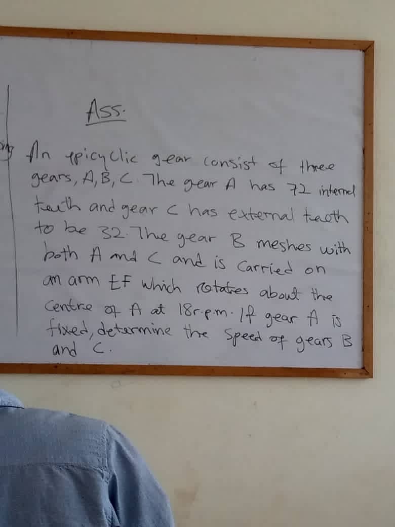 Ass
* fln picy clic gear consist of theee
gears, A, B, C The gear A has 72 internel
taith and gear c has external taoth
to be 32The gear B meshes with
peth A md c and is Carried on
n arm EF which rotares about the
of A at 18r pm.If
fixed, determine the Speed of gears B
and c.
Centre
gear
