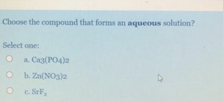 Choose the compound that forms an aqueous solution?
Select one:
a. Ca3(PO4)2
b. Zn(NO3)2
c. SrF,
