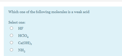 Which one of the following molecules is a weak acid
Select one:
O HF
O HCIO,
O Ca(OH),
O NH3
