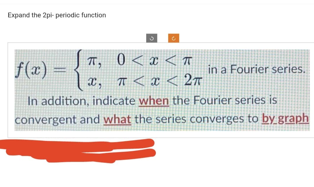 Expand the 2pi- periodic function
STT,
П,
S
X,
Ĉ
0<x<TT
f(x) =
T< x < 2T
In addition, indicate when the Fourier series is
convergent and what the series converges to by graph
in a Fourier series.