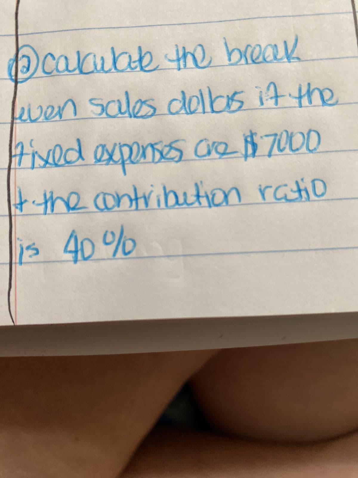 calculate the break
leven sales dellas it the
Fixed expenses are $7000
+ the contribution ratio
is 40%