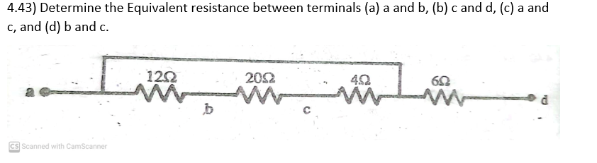 4.43) Determine the Equivalent resistance between terminals (a) a and b, (b) c and d, (c) a and
c, and (d) b and c.
CS Scanned with CamScanner
1202
b
2002
4.02
602
P