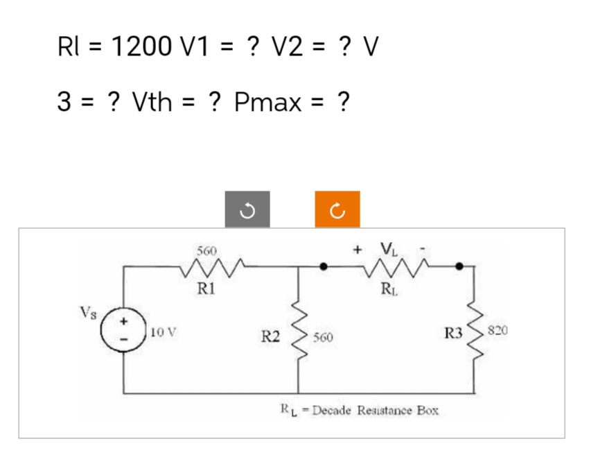 RI = 1200 V1 = ? V2 = ? V
3= ? Vth = ? Pmax = ?
Vs
10
560
W
R1
R2
560
+ V₁
mi
RL
RL Decade Resistance Box
R3
820