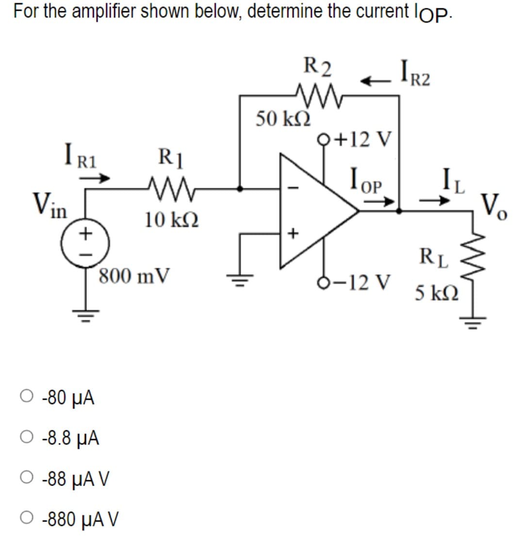 For the amplifier shown below, determine the current lop.
R2 IR2
M
IR1
Vin
+
R1
www
10 kQ2
800 mV
Ο -80 μα
O-8.8 μA
μα
O -88 μA V
O -880 μA V
50 KQ
Q+12 V
LOP
8-12 V
RL
5 ΚΩ
V₂
M