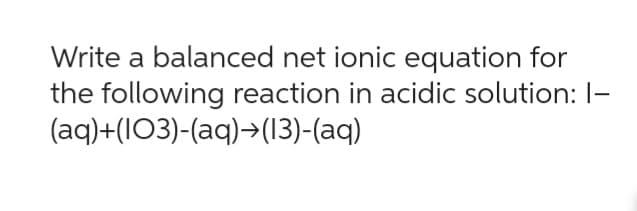 Write a balanced net ionic equation for
the following reaction in acidic solution: I-
(aq)+(103)-(aq)⇒(13)-(aq)