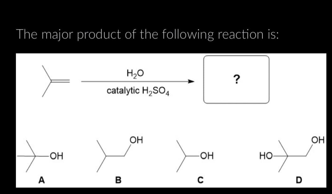 The major product of the following reaction is:
-OH
A
H₂O
catalytic H2SO4
OH
B
?
OH
-OH
HO-
0
D