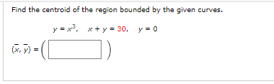 Find the centroid of the region bounded by the given curves.
y = x³,
x+y = 30, y = 0
x+y
= 30,
(x, y)
11