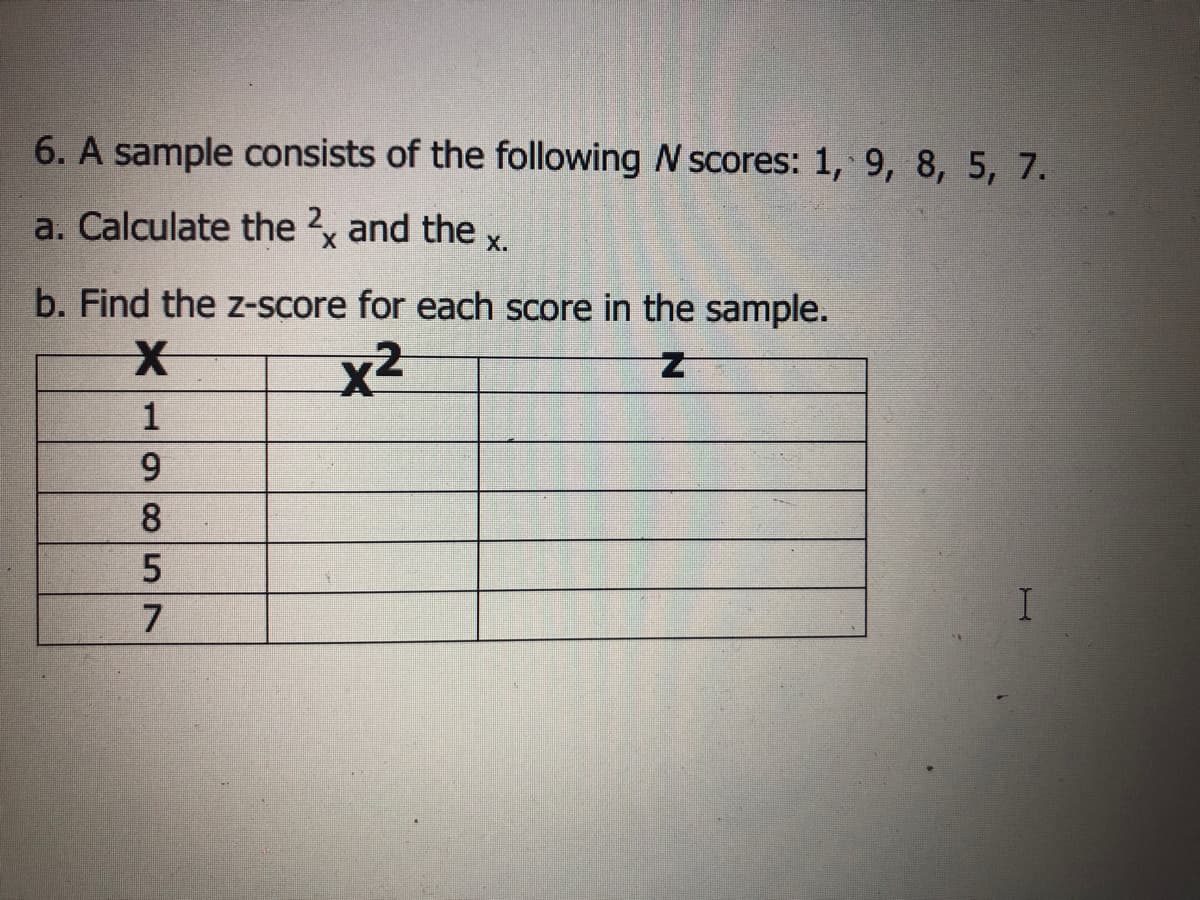 6. A sample consists of the following N scores: 1, 9, 8, 5, 7.
a. Calculate the 2, and the x
b. Find the z-score for each score in the sample.
x2
1
9.
8
57
