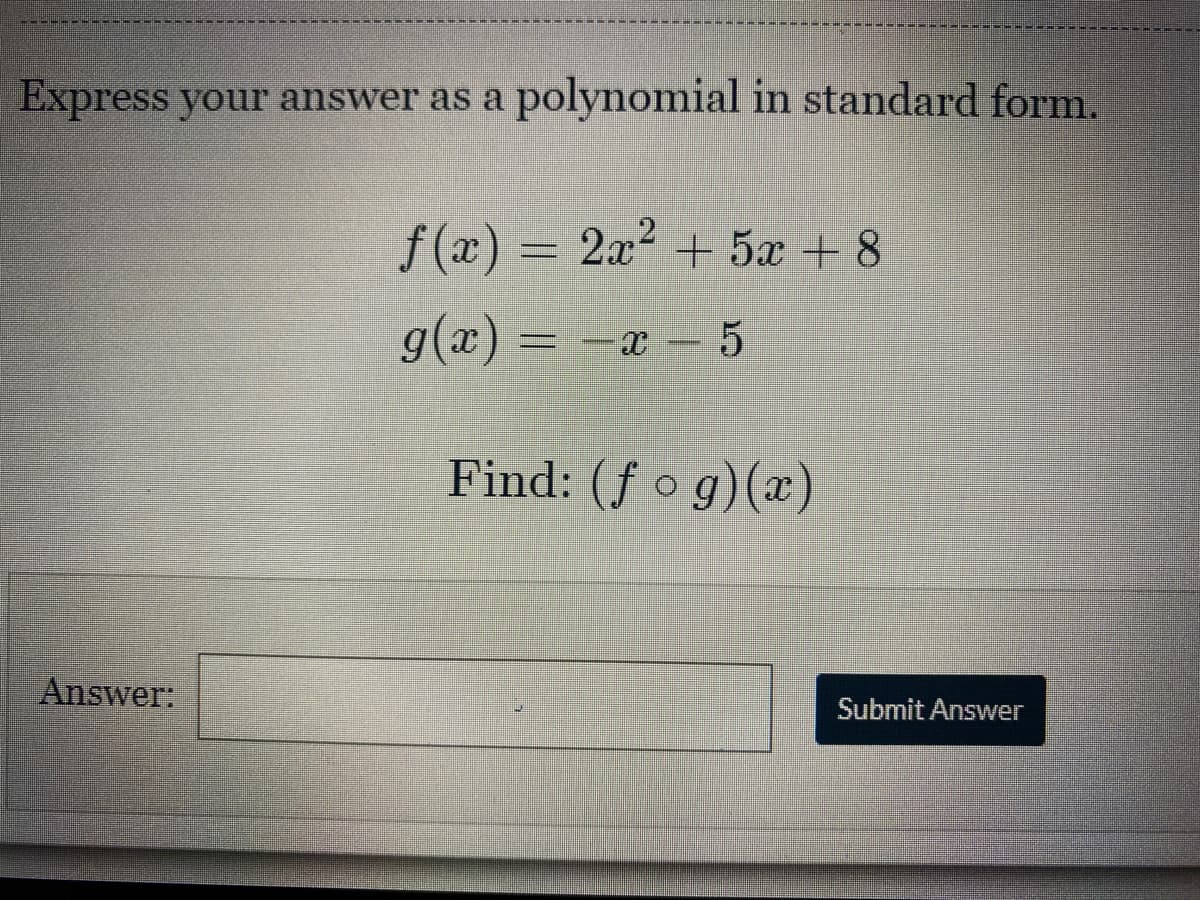 Express your answer as a polynomial in standard form.
f (x) = 2x2 + 5x + 8
g(x) = -x- 5
----
Find: (f o g)(x)
Answer:
Submit Answer
