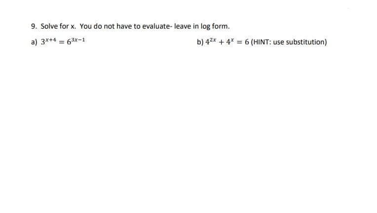 9. Solve for x. You do not have to evaluate- leave in log form.
a) 3x+4 = 63x-1
b) 42x + 4* = 6 (HINT: use substitution)