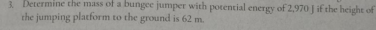 3. Determine the mass of a bungee jumper with potential energy of 2,970 J if the height of
the jumping platform to the ground is 62 m.
