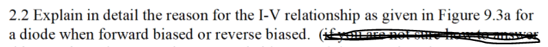 2.2 Explain in detail the reason for the I-V relationship as given in Figure 9.3a for
a diode when forward biased or reverse biased. ( are not cuehte
