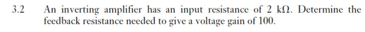 3.2
An inverting amplifier has an input resistance of 2 k. Determine the
feedback resistance needed to give a voltage gain of 100.
