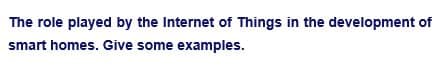 The role played by the Internet of Things in the development of
smart homes. Give some examples.