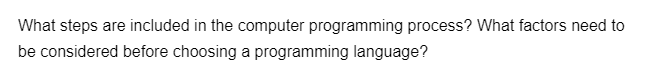 What steps are included in the computer programming process? What factors need to
be considered before choosing a programming language?