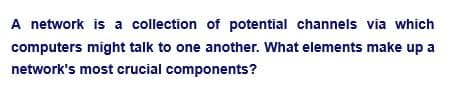 A network is a collection of potential channels via which
computers might talk to one another. What elements make up a
network's most crucial components?