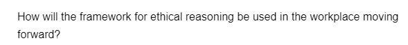 How will the framework for ethical reasoning be used in the workplace moving
forward?