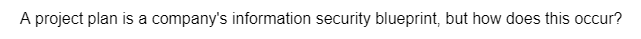 A project plan is a company's information security blueprint, but how does this occur?