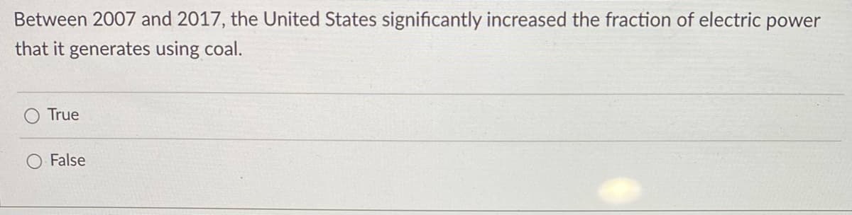 Between 2007 and 2017, the United States significantly increased the fraction of electric power
that it generates using coal.
True
False