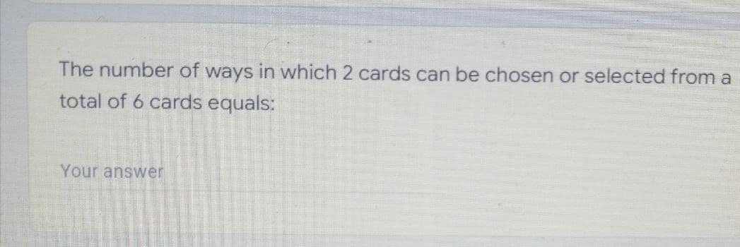 The number of ways in which 2 cards can be chosen or selected from a
total of 6 cards equals:
Your answer
