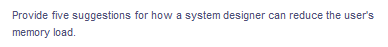 Provide five suggestions for how a system designer can reduce the user's
memory load.
