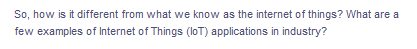 So, how is it different from what we know as the internet of things? What are a
few examples of Internet of Things (loT) applications in industry?
