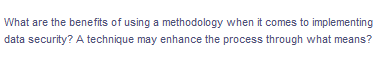 What are the benefits of using a methodology when it comes to implementing
data security? A technique may enhance the process through what means?
