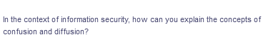 In the context of information security, how can you explain the concepts of
confusion and diffusion?
